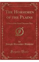 The Horsemen of the Plains: A Story of the Great Cheyenne War (Classic Reprint)