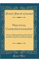 Practical Cosmophonography: A System of Writing and Printing All the Principal Languages, With Their Exact Pronunciation, by Means of an Original Universal Phonetic Alphabet (Classic Reprint)