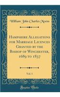 Hampshire Allegations for Marriage Licences Granted by the Bishop of Winchester, 1689 to 1837, Vol. 1 (Classic Reprint)