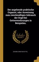 Der angehende praktische Organist, oder Anweisung zum zweckmäßigen Gebrauch der Orgel bei Gottesverehrungen in Beispielen.