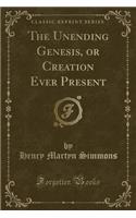 The Unending Genesis, or Creation Ever Present (Classic Reprint)