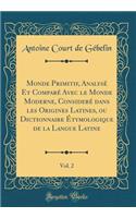 Monde Primitif, AnalysÃ© Et ComparÃ© Avec Le Monde Moderne, ConsiderÃ© Dans Les Origines Latines, Ou Dictionnaire Ã?tymologique de la Langue Latine, Vol. 2 (Classic Reprint)