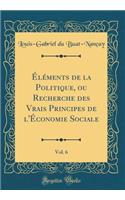 Ã?lÃ©ments de la Politique, Ou Recherche Des Vrais Principes de l'Ã?conomie Sociale, Vol. 6 (Classic Reprint)