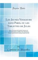 Les Jeunes Voyageurs Dans Paris, Ou Les Tablettes de Jules: Revue Pittoresque de la Capitale, Contenant Une Description Exacte Et Rapide de Ses Monumens, CuriositÃ©s Embellissemens Futurs, Etc., OrnÃ©e de Dix Gravures ReprÃ©sentant Les Principaux Ã