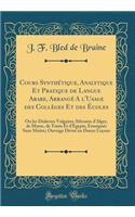 Cours Synthétique, Analytique Et Pratique de Langue Arabe, Arrangé A l'Usage des Collèges Et des Écoles: Ou les Dialectes Vulgaires Africains d'Alger, de Maroc, de Tunis Et d'Égypte, Enseignés Sans Maitre; Ouvrage Divisé en Douze Leçons (Classic Re