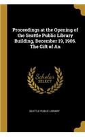 Proceedings at the Opening of the Seattle Public Library Building, December 19, 1906. The Gift of An