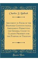 Argument in Favor of the Proposed Constitutional Amendment Permitting the General Court to Classify Property for the Purpose of Taxation (Classic Reprint)