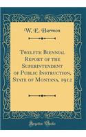 Twelfth Biennial Report of the Superintendent of Public Instruction, State of Montana, 1912 (Classic Reprint)