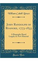 John Randolph of Roanoke, 1773-1833: A Biography Based Largely on New Material (Classic Reprint): A Biography Based Largely on New Material (Classic Reprint)