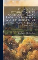 Histoire De La Restauration Et Des Causes Qui Ont Amené La Chute De La Branche Aînée Des Bourbons, Par Un Homme D'état [J.B.H.R. Capefigue].