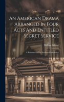 American Drama Arranged In Four Acts And Entitled Secret Service; A Romance Of The Southern Confederacy
