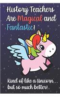 History Teachers Are Magical and Fantastic! Kind of Like A Unicorn, But So Much Better!: Teacher Appreciation and School Education Themed Notebook and Journal to Write or Take Notes In. A Funny Work Book, Planner or Diary Gift Idea