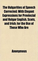 The Vulgarities of Speech Corrected; With Elegant Expressions for Provincial and Vulgar English, Scots, and Irish; For the Use of Those Who Are