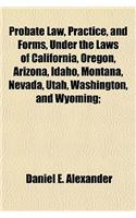 Probate Law, Practice, and Forms, Under the Laws of California, Oregon, Arizona, Idaho, Montana, Nevada, Utah, Washington, and Wyoming;