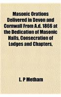 Masonic Orations Delivered in Devon and Cornwall from A.D. 1866 at the Dedication of Masonic Halls, Consecration of Lodges and Chapters,
