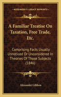 Familiar Treatise On Taxation, Free Trade, Etc.
