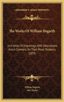 Works Of William Hogarth: In A Series Of Engravings, With Descriptions And A Comment On Their Moral Tendency (1833)