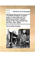 The Flitch of Bacon; A Comic Opera, in Two Acts: As It Is Performed at the Theatre-Royal in the Hay-Market. by the Rev. Hen. Bate.(English)