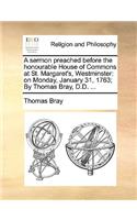 A Sermon Preached Before the Honourable House of Commons at St. Margaret's, Westminster: On Monday, January 31, 1763; By Thomas Bray, D.D. ...