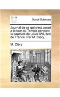 Journal de Ce Qui S'Est Pass a la Tour Du Temple Pendant La Captivit de Louis XVI, Broi de France. Par M. Clery, ...