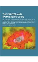 The Painter and Varnisher's Guide; Or, a Treatise, Both in Theory and Practice, on the Art of Making and Applying Varnishes, on the Different Kinds of: (English)