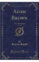 Adam Brown, Vol. 1 of 3: The Merchant (Classic Reprint)