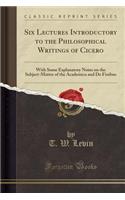 Six Lectures Introductory to the Philosophical Writings of Cicero: With Some Explanatory Notes on the Subject-Matter of the Academica and de Finibus (Classic Reprint): With Some Explanatory Notes on the Subject-Matter of the Academica and de Finibus (Classic Reprint)