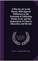 A Plea for Art in the House, with Special Reference to the Economy of Collecting Works of Art, and the Importance of Taste in Education and Morals