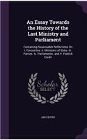 An Essay Towards the History of the Last Ministry and Parliament: Containing Seasonable Reflections On I. Favourites. Ii. Ministers of State. Iii. Parties. Iv. Parliaments. and V. Publick Credit(English)