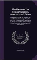 Names of the Roman Catholics, Nonjurors, and Others: Who Refus'd to Take the Oaths to His Late Majesty King George; Together With Their Titles, Additions, and Places of Abode; the Parishes and Township