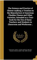 Science and Practice of Cheese-making; a Treatise on the Manufacture of American Cheddar Cheese and Other Varieties, Intended as a Text-book for the Use of Dairy Teachers and Students in Classroom and Workroom ..