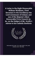 Letter to the Right Honourable William Wickham, Chief Secretary to His Excellency the Lord Lieutenant of Ireland, and one of His Majesty's Most Honourable Privy Council, &c. &c. on the Subject of Mr. Scully's Advice to his Catholic Brethren