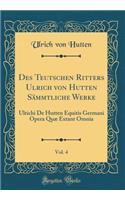 Des Teutschen Ritters Ulrich Von Hutten SÃ¤mmtliche Werke, Vol. 4: Ulrichi de Hutten Equitis Germani Opera QuÃ¦ Extant Omnia (Classic Reprint)