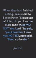John 21: 15 Notebook: When they had finished eating, Jesus said to Simon Peter, "Simon son of John, do you love me more than these?" "Yes, Lord," he said, "y
