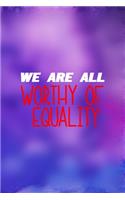 We Are All Worthy Of Equality