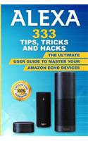 Alexa: 333 Tips, Tricks and Hacks: The Ultimate User Guide to Master Your Amazon Echo Devices
