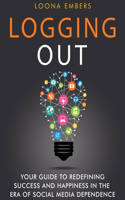 Logging Out: Your Guide to Redefining Success and Happiness in the Era of Social Media Dependence