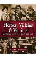 Heroes, Villains & Victims - Of Hull and the East Riding