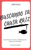 Buscando la Causa Raíz: Guía Práctica, Concreta y Simple para la Solución de Problemas