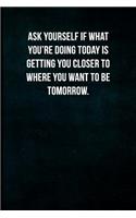 Ask Yourself If What You're Doing Today Is Getting You Closer to Where You Want to Be Tomorrow.: Blank Lined Journal with Soft Matte Cover