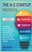 The A-Z Startup Protocol [4 Books in 1]: The Strategic Business Guide to Turn Your Idea into a Profitable Business, Build Your Successful Startup and Impact the Life of Thousands of People