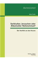 Serbisches Jerusalem oder Albanischer Nationalstaat? Der Konflikt um den Kosovo