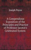Compendious Exposition of the Principles and Practice of Professor Jacotot's Celebrated System .