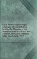 Early American paintings; catalogue of an exhibition held in the Museum of the Brooklyn Institute of Arts and Sciences, Brooklyn, February 3d to March 12th, 1917