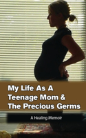 My Life As A Teenage Mom & The Precious Germs: A Healing Memoir: Stories From The Childhood Events That Created A Search For Love In The Wrong Places