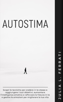 Autostima: Scopri le tecniche per credere in te stesso e raggiungere i tuoi obiettivi, aumentare l'intelligenza emotiva e rafforzare la fiducia in te e gestire