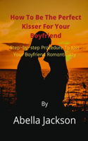 How To Be The Perfect Kisser For Your Boyfriend: Step-by-step Procedure To Kiss Your Boyfriend Romantically