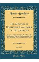 The Mystery of Godliness, Consider'd in LXI. Sermons, Vol. 1 of 2: Wherein the Deity of Christ Is Prov'd Upon No Other Evidence Than the Word of God, and With No Other View Than for the Salvation of Men (Classic Reprint)