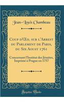 Coup D'Oeil Sur L'Arrest Du Parlement de Paris, Du Six Aoust 1761: Concernant L'Institut Des Jesuites, Imprime a Prague En 1757 (Classic Reprint)