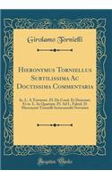 Hieronymus Torniellus Subtilissima AC Doctissima Commentaria: In .L. a Testatore .Ff. de Cond. Et Demonst. Et in .L. in Quartam .Ff. Ad L. Falcid. D. Hieronymi Tornielli Iurisconsulti Novarien (Classic Reprint)
